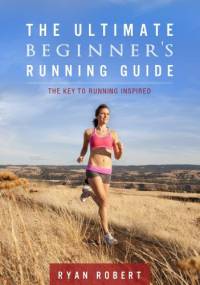 The Ultimate Beginners Running Guide: The Key To Running Inspired - Ryan Robert