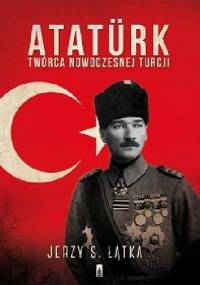 Atatürk. Twórca nowoczesnej Turcji - Jerzy S. Łątka