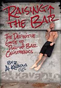 Raising The Bar. The Definitive Guide To Pull-Up Bar Calisthenics - Al Kavadlo