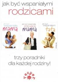Jak być wspaniałymi rodzicami. Jak być wspaniałą mamą + Jak być wspaniałą pracującą mamą + Jak być wspaniałym tatą (komplet)