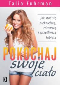 Pokochaj swoje ciało. Jak stać się piękniejszą, zdrowszą i szczęśliwszą kobietą - Talia Fuhrman