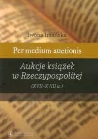 Per medium auctionis Aukcje książek w Rzeczypospolitej (XVII - XVIII w.) - Iwona Imańska