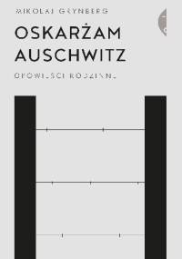 Oskarżam Auschwitz. Opowieści rodzinne - Mikołaj Grynberg