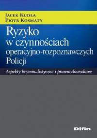 Ryzyko w czynnościach operacyjno-rozpoznawczych Policji. Aspekty kryminalistyczne i prawnodowodowe - Jacek Kudła, Piotr Kosmaty