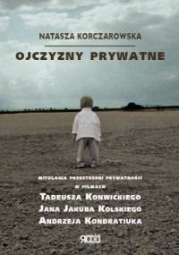 Ojczyzny prywatne. Mitologia przestrzeni prywatności w filmach T. Konwickiego, J. J. Kolskiego i A. Kondratiuka - Natasza Korczarowska