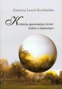 Kobiety opowiadają świat. Szkice o fantastyce - Grażyna Lasoń-Kochańska