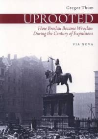 Uprooted. How Breslau Became Wrocław during the Century of Expulsions - Gregor Thum