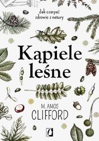 Kąpiele leśne. Jak czerpać zdrowie z natury - M. Amos Clifford