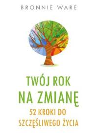 Twój rok na zmianę. 52 kroki do szczęśliwego życia - Bronnie Ware