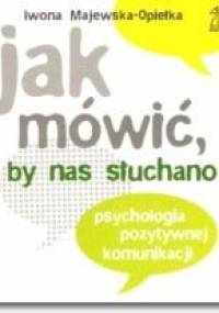 Jak mówić by nas słuchano. Psychologia pozytywnej komunikacji - Iwona Majewska-Opiełka