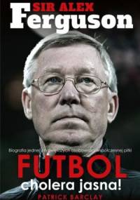 Sir Alex Ferguson. Futbol cholera jasna! - Patrick Barclay