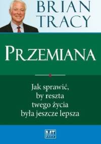 Przemiana. Jak sprawić, by reszta twojego życia była jeszcze lepsza - Brian Tracy