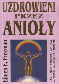Uzdrowieni przez anioły. W jaki sposób uzdrowić swoje życie we współpracy z aniołami? - Eileen E Freeman