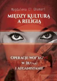 MIĘDZY KULTURĄ A RELIGIĄ. OPERACJE WOJSKOWE W IRAKU I AFGANISTANIE - Magdalena El Ghamari