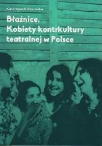 Błaźnice. Kobiety kontrkultury teatralnej w Polsce - Katarzyna Kułakowska