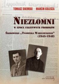 Niezłomni w epoce fałszywych proroków. Środowisko Tygodnika Warszawskiego (1945-1948) - Tomasz Sikorski, Marcin Kulesza