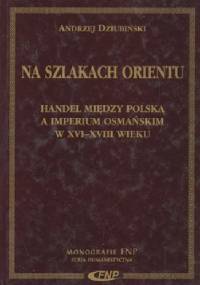 Na szlakach Orientu. Handel między Polską a Imperium Osmańskim w XVI-XVIII wieku - Andrzej Dziubiński