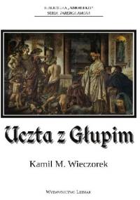 Uczta z Głupim - albo nocne rozmowy o tym, dlaczego sensowność jest urojeniem - KAMIL M. WIECZOREK