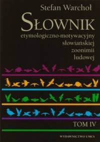 Słownik etymologiczno-motywacyjny słowiańskiej zoonimii ludowej. Tom 4. Ssaki domowe, ptactwo domowe, zwierzęta hodowane w klatkach, udomowione zw... - Stefan Warchoł