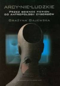 Arcy-nie-ludzkie. Przez science fiction do antropologii cyborgów - Grażyna Gajewska