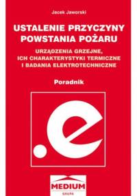 Ustalenie przyczyny powstania pożaru. Urządzenia grzejne, ich charakterystyki termiczne i badania elektrotechniczne. Poradnik - Jacek Jaworski