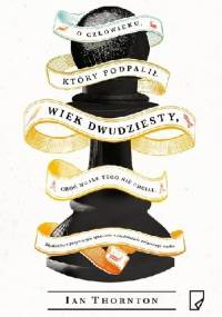 O człowieku, który podpalił wiek dwudziesty, choć wcale tego nie chciał - Ian Thornton
