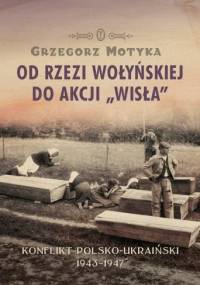 Od Rzezi Wołyńskiej do Akcji Wisła. Konflikt Polsko-Ukraiński 1943-1947 - Grzegorz Motyka