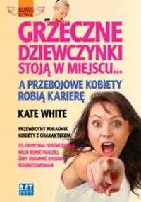 Grzeczne Dziewczynki Stoją w Miejscu... a Przebojowe Kobiety Robią Karierę - Kate White