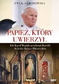 Papież, który uwierzył. Jak Karol Wojtyła przekonał Kościół do kultu Bożego Miłosierdzia - Ewa K. Czaczkowska