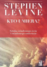 Kto umiera? Sztuka świadomego życia i świadomego umierania - Stephen Levine