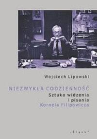 Niezwykła codzienność. Sztuka widzenia i pisania Kornela Filipowicza - Wojciech Lipowski