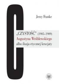 Czystość 1905-1909 Augustyna Wróblewskiego albo iluzja etycznej krucjaty - Jerzy Franke