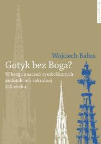 Gotyk bez Boga? W kręgu znaczeń symbolicznych architektury sakralnej XIX wieku - Wojciech Bałus