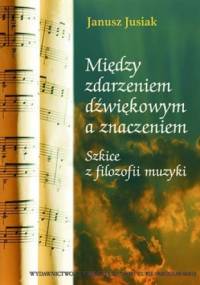 Między zdarzeniem dźwiękowym a znaczeniem. Szkice z filozofii muzyki - Janusz Jusiak