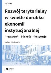 Rozwój terytorialny w świetle dorobku ekonomii instytucjonalnej. Przestrzeń – bliskość – instytucje - Mariusz E. Sokołowicz