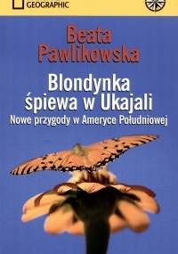 Blondynka śpiewa w Ukajali. Nowe przygody w Ameryce Południowej - Beata Pawlikowska