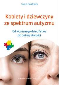 Kobiety i dziewczyny ze spektrum autyzmu. Od wczesnego dzieciństwa do późnej starości - Sarah Hendrickx