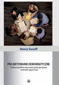 Projektowanie demokratyczne. Studia przypadków planowania partycypacyjnego środowisk małych miast - Sanoff Henry