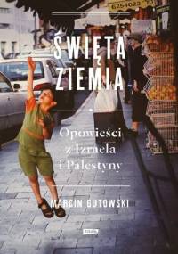 Święta ziemia. Opowieści z Izraela i Palestyny - Marcin Gutowski