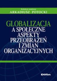 Globalizacja a społeczne aspekty przeobrażeń i zmian organizacyjnych. - Arkadiusz Potocki