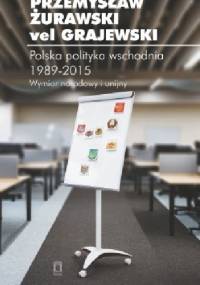 Polska polityka wschodnia 1989-2015. Wymiar narodowy i unijny - Przemysław Żurawski vel Grajewski