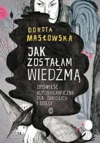 Jak zostałam wiedźmą. Opowieść autobiograficzna dla dorosłych i dzieci - Dorota Masłowska