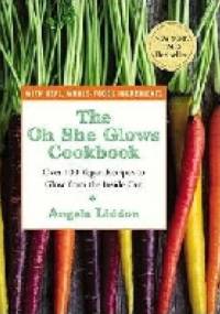 The Oh She Glows Cookbook: Over 100 Vegan Recipes to Glow from the Inside Out - Angela Liddon