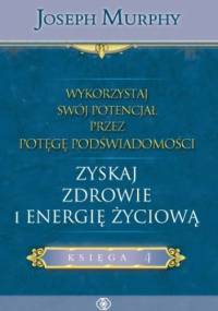 Wykorzystaj swój potencjał przez potęgę podświadomości. Zyskaj zdrowie i energię życiową - Joseph Murphy