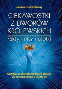 Ciekawostki z dworów królewskich : fakty, mity i plotki : wszystko, co chciałbyś wiedzieć o królach, ale nie masz odwagi o to zapytać - Alexander von Schoenburg