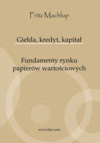 Giełda, kredyt, kapitał. Fundamenty rynku papierów wartościowych - Fritz Machlup