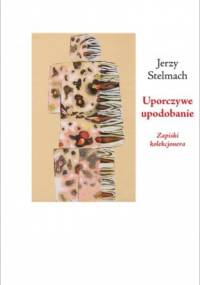 Uporczywe upodobanie. Zapiski kolekcjonera - Jerzy Stelmach
