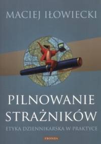 Pilnowanie strażników. Etyka dziennikarska w praktyce - Maciej Iłowiecki