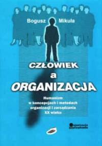 Człowiek a organizacja. Humanizm w koncepcjach i metodach organizacji i zarządzania XX wieku - Bogusz Mikuła