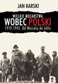 Wielkie mocarstwa wobec Polski 1919-1945. Od Wersalu do Jałty - Jan Karski